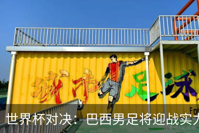 世界杯对决：巴西男足将迎战实力不俗的日本队
