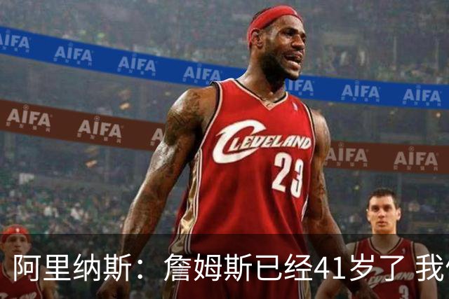 阿里纳斯：詹姆斯已经41岁了 我们应该感谢他为NBA所做的一切